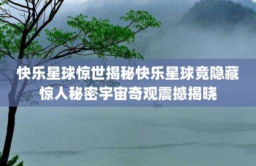快乐星球惊世揭秘快乐星球竟隐藏惊人秘密宇宙奇观震撼揭晓