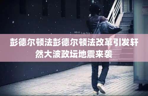 彭德尔顿法彭德尔顿法改革引发轩然大波政坛地震来袭