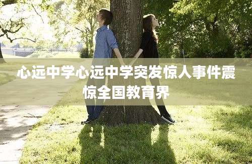 心远中学心远中学突发惊人事件震惊全国教育界
