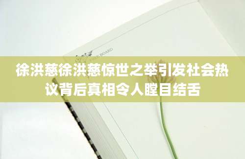徐洪慈徐洪慈惊世之举引发社会热议背后真相令人瞠目结舌