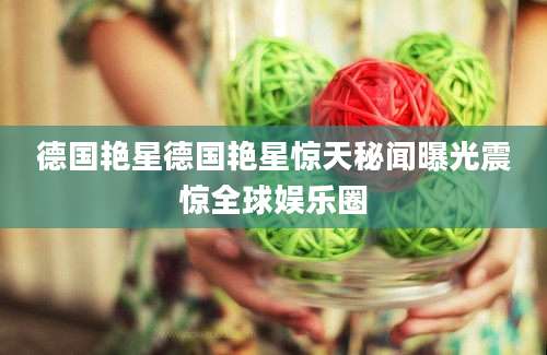 德国艳星德国艳星惊天秘闻曝光震惊全球娱乐圈