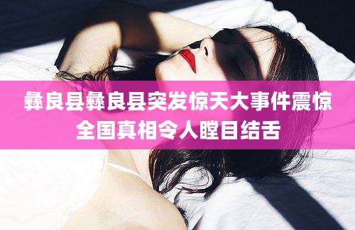 彝良县彝良县突发惊天大事件震惊全国真相令人瞠目结舌