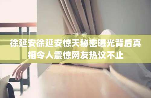徐延安徐延安惊天秘密曝光背后真相令人震惊网友热议不止