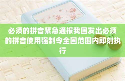 必须的拼音紧急通报我国发出必须的拼音使用强制令全国范围内即刻执行