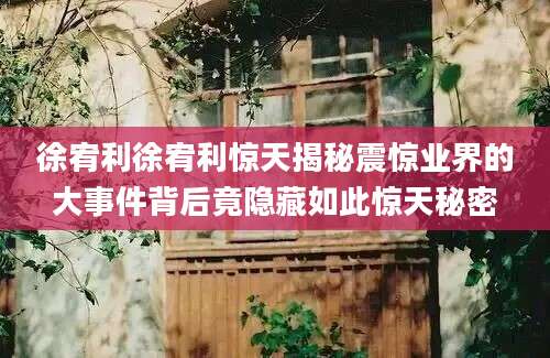徐宥利徐宥利惊天揭秘震惊业界的大事件背后竟隐藏如此惊天秘密