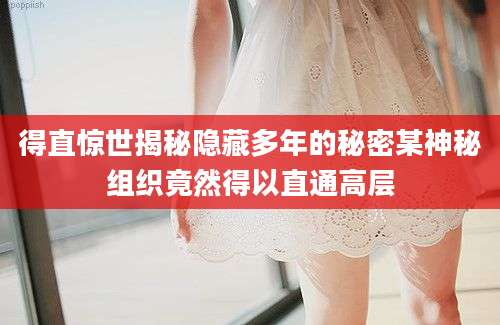 得直惊世揭秘隐藏多年的秘密某神秘组织竟然得以直通高层