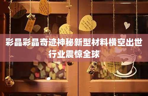 彩晶彩晶奇迹神秘新型材料横空出世行业震惊全球