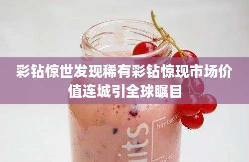 彩钻惊世发现稀有彩钻惊现市场价值连城引全球瞩目
