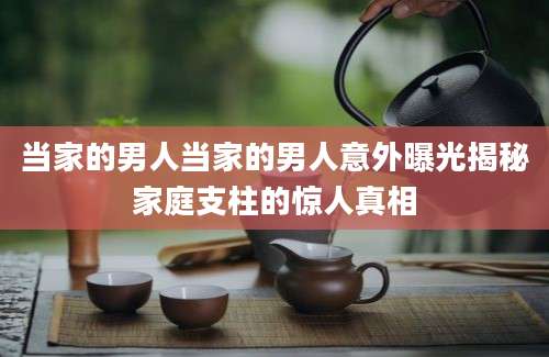 当家的男人当家的男人意外曝光揭秘家庭支柱的惊人真相
