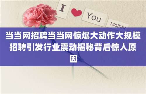 当当网招聘当当网惊爆大动作大规模招聘引发行业震动揭秘背后惊人原因