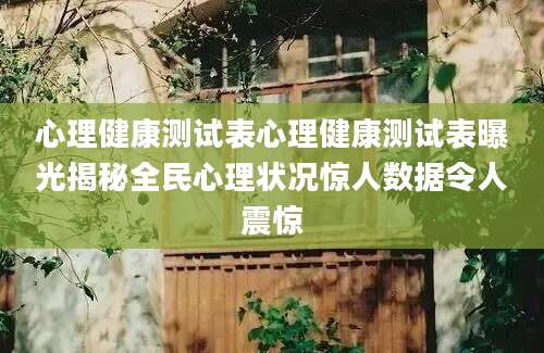 心理健康测试表心理健康测试表曝光揭秘全民心理状况惊人数据令人震惊