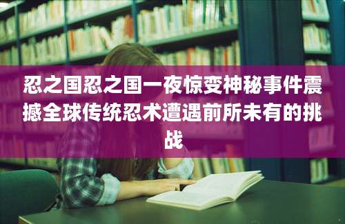 忍之国忍之国一夜惊变神秘事件震撼全球传统忍术遭遇前所未有的挑战