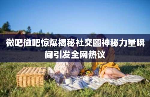 微吧微吧惊爆揭秘社交圈神秘力量瞬间引发全网热议