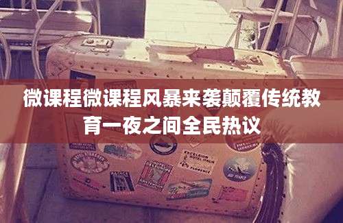 微课程微课程风暴来袭颠覆传统教育一夜之间全民热议