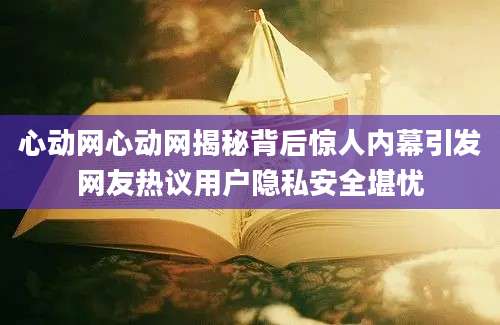 心动网心动网揭秘背后惊人内幕引发网友热议用户隐私安全堪忧