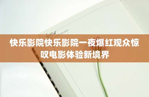 快乐影院快乐影院一夜爆红观众惊叹电影体验新境界