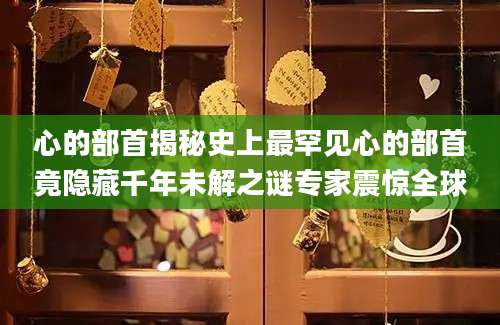 心的部首揭秘史上最罕见心的部首竟隐藏千年未解之谜专家震惊全球
