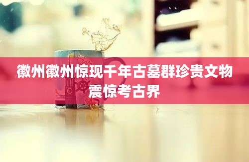 徽州徽州惊现千年古墓群珍贵文物震惊考古界