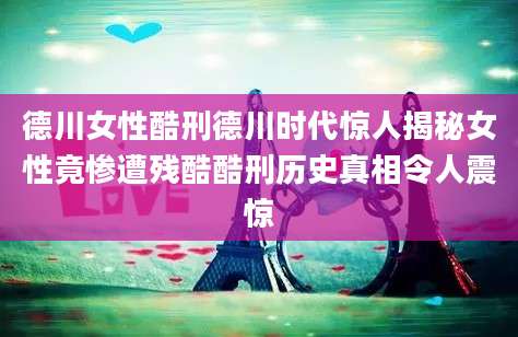 德川女性酷刑德川时代惊人揭秘女性竟惨遭残酷酷刑历史真相令人震惊