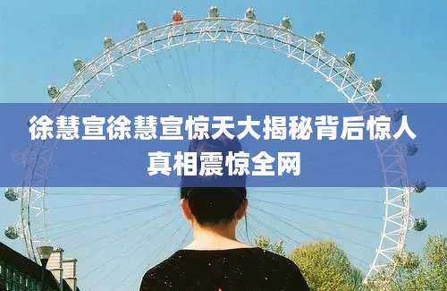 徐慧宣徐慧宣惊天大揭秘背后惊人真相震惊全网