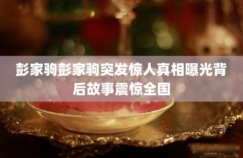 彭家驹彭家驹突发惊人真相曝光背后故事震惊全国