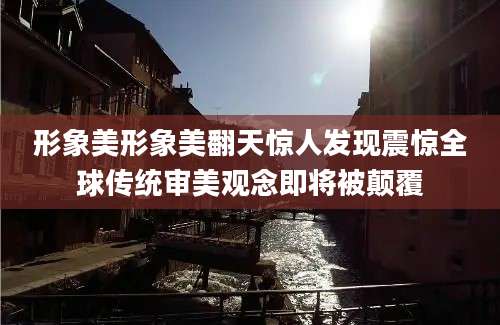 形象美形象美翻天惊人发现震惊全球传统审美观念即将被颠覆