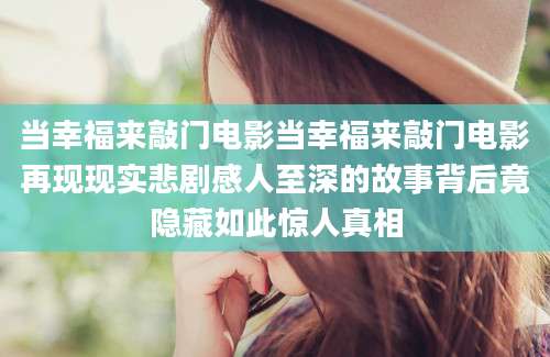 当幸福来敲门电影当幸福来敲门电影再现现实悲剧感人至深的故事背后竟隐藏如此惊人真相