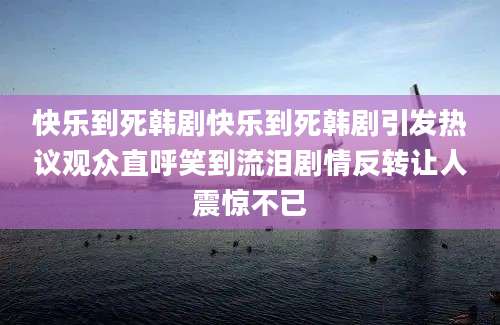 快乐到死韩剧快乐到死韩剧引发热议观众直呼笑到流泪剧情反转让人震惊不已