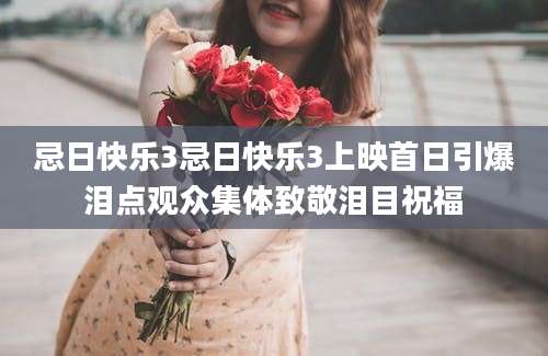 忌日快乐3忌日快乐3上映首日引爆泪点观众集体致敬泪目祝福
