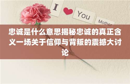 忠诚是什么意思揭秘忠诚的真正含义一场关于信仰与背叛的震撼大讨论