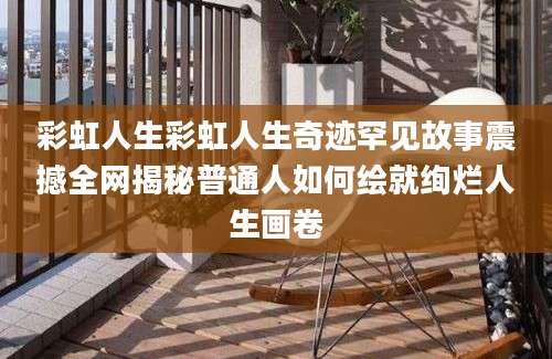 彩虹人生彩虹人生奇迹罕见故事震撼全网揭秘普通人如何绘就绚烂人生画卷
