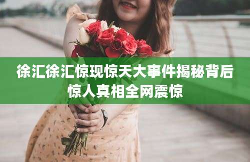 徐汇徐汇惊现惊天大事件揭秘背后惊人真相全网震惊