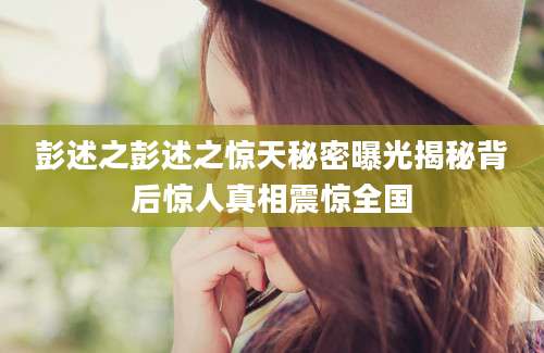 彭述之彭述之惊天秘密曝光揭秘背后惊人真相震惊全国