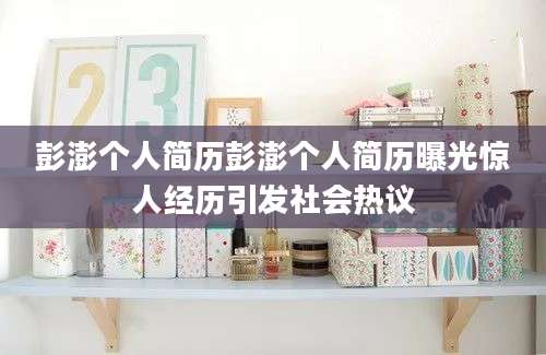 彭澎个人简历彭澎个人简历曝光惊人经历引发社会热议