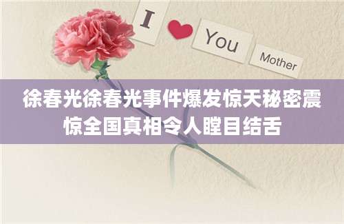 徐春光徐春光事件爆发惊天秘密震惊全国真相令人瞠目结舌