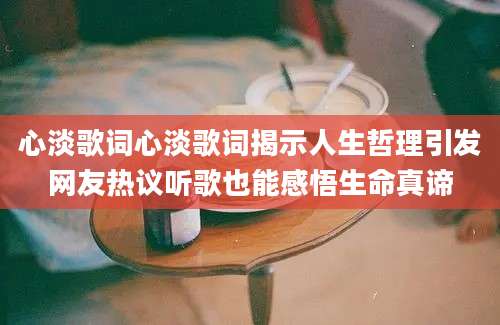 心淡歌词心淡歌词揭示人生哲理引发网友热议听歌也能感悟生命真谛