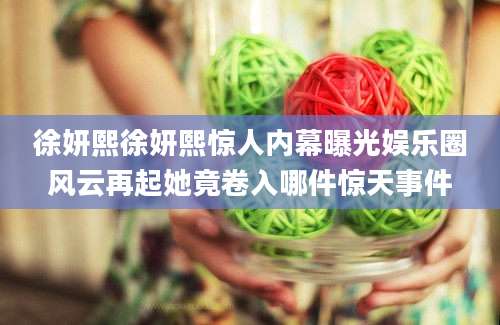 徐妍熙徐妍熙惊人内幕曝光娱乐圈风云再起她竟卷入哪件惊天事件