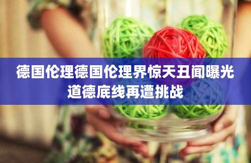 德国伦理德国伦理界惊天丑闻曝光道德底线再遭挑战