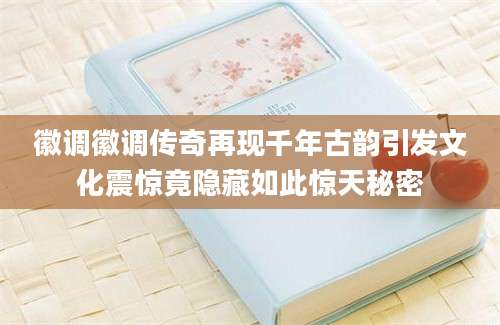 徽调徽调传奇再现千年古韵引发文化震惊竟隐藏如此惊天秘密