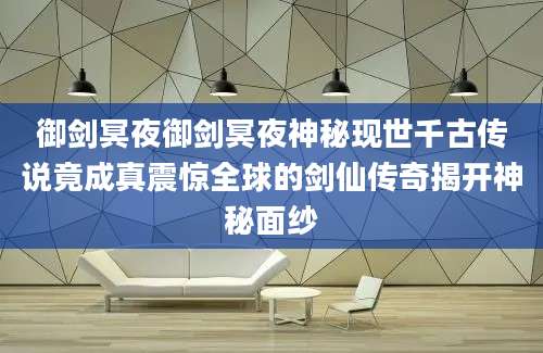 御剑冥夜御剑冥夜神秘现世千古传说竟成真震惊全球的剑仙传奇揭开神秘面纱