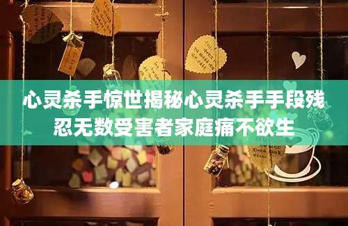 心灵杀手惊世揭秘心灵杀手手段残忍无数受害者家庭痛不欲生