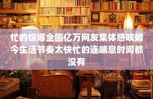 忙的惊爆全国亿万网友集体感叹如今生活节奏太快忙的连喘息时间都没有