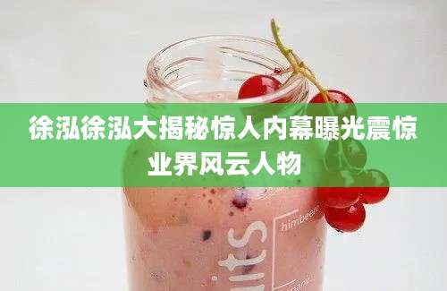 徐泓徐泓大揭秘惊人内幕曝光震惊业界风云人物