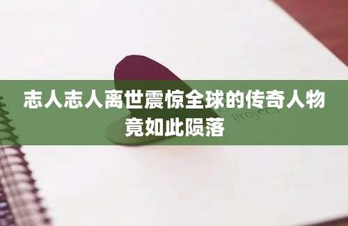 志人志人离世震惊全球的传奇人物竟如此陨落