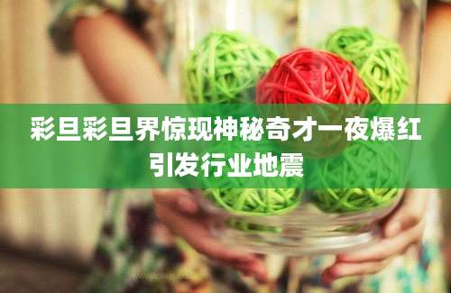 彩旦彩旦界惊现神秘奇才一夜爆红引发行业地震