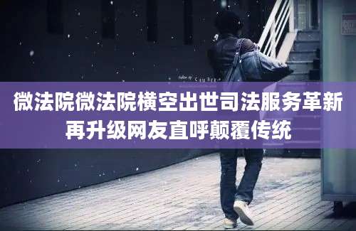 微法院微法院横空出世司法服务革新再升级网友直呼颠覆传统
