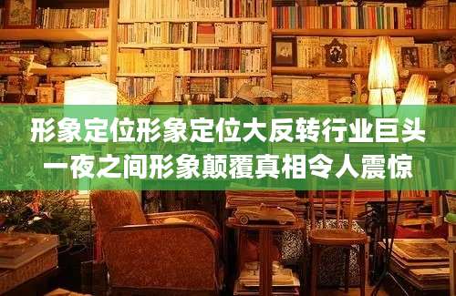 形象定位形象定位大反转行业巨头一夜之间形象颠覆真相令人震惊