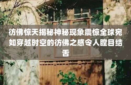 彷佛惊天揭秘神秘现象震惊全球宛如穿越时空的彷佛之感令人瞠目结舌