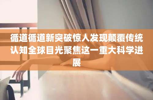 循道循道新突破惊人发现颠覆传统认知全球目光聚焦这一重大科学进展