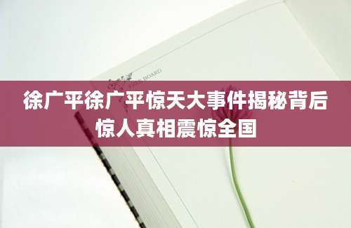 徐广平徐广平惊天大事件揭秘背后惊人真相震惊全国